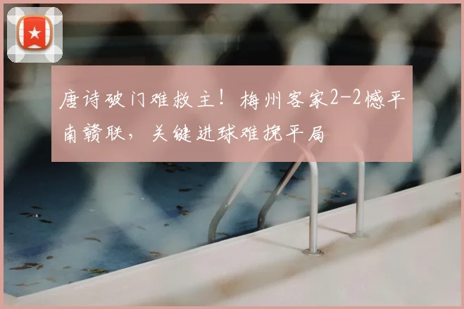 唐诗破门难救主!梅州客家2-2憾平南赣联,关键进球难挽平局