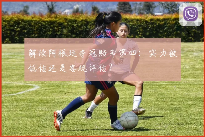 解读阿根廷夺冠赔率第四:实力被低估还是客观评估?