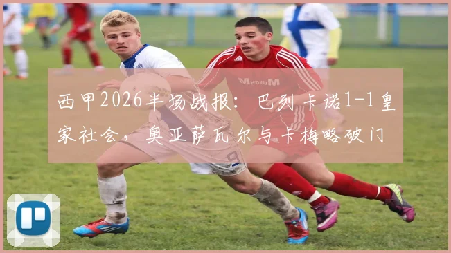 西甲2026半场战报:巴列卡诺1-1皇家社会,奥亚萨瓦尔与卡梅略破门看点解析及全场回放指南