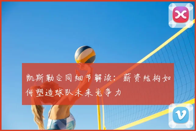 凯斯勒合同细节解读:薪资结构如何塑造球队未来竞争力