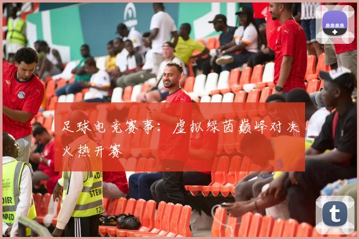 足球电竞赛事：虚拟绿茵巅峰对决火热开赛