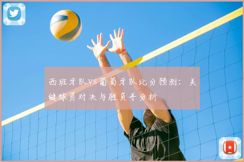 西班牙队vs葡萄牙队比分预测:关键球员对决与胜负手分析