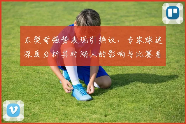 东契奇强势表现引热议，专家球迷深度分析其对湖人的影响与比赛看点