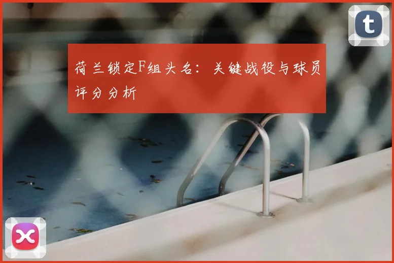 荷兰锁定F组头名:关键战役与球员评分分析
