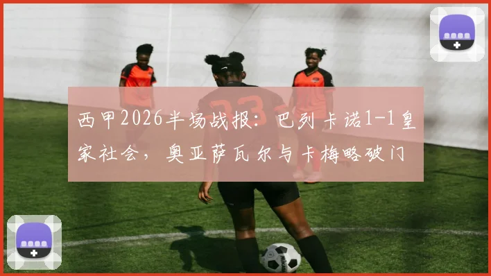 西甲2026半场战报:巴列卡诺1-1皇家社会,奥亚萨瓦尔与卡梅略破门看点解析及全场回放指南