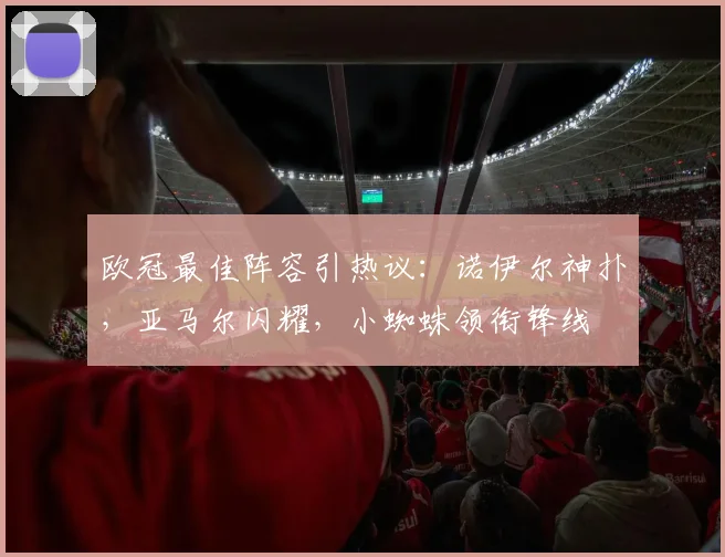 欧冠最佳阵容引热议:诺伊尔神扑,亚马尔闪耀,小蜘蛛领衔锋线