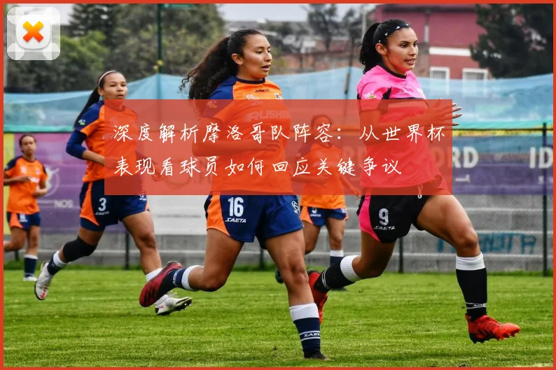 深度解析摩洛哥队阵容:从世界杯表现看球员如何回应关键争议