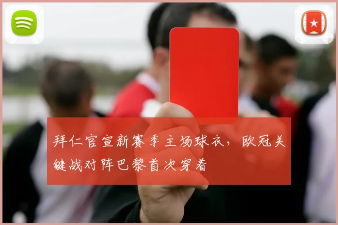 拜仁官宣新赛季主场球衣,欧冠关键战对阵巴黎首次穿着