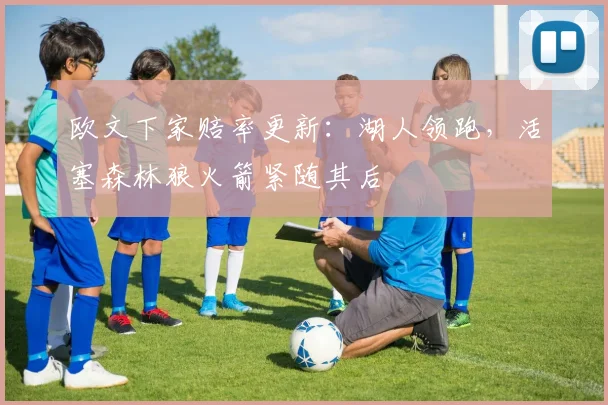 欧文下家赔率更新：湖人领跑，活塞森林狼火箭紧随其后
