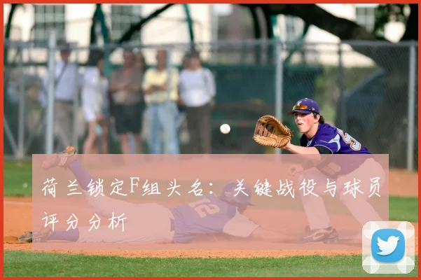 荷兰锁定F组头名：关键战役与球员评分分析