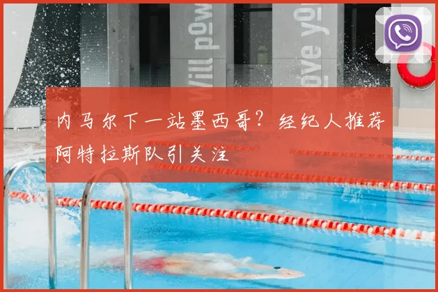 内马尔下一站墨西哥?经纪人推荐阿特拉斯队引关注