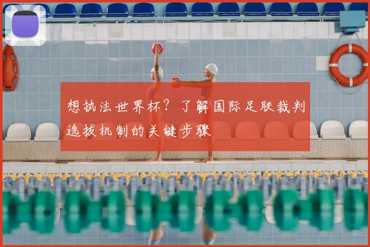 想执法世界杯？了解国际足联裁判选拔机制的关键步骤
