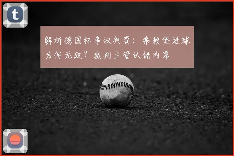 解析德国杯争议判罚:弗赖堡进球为何无效?裁判主管认错内幕