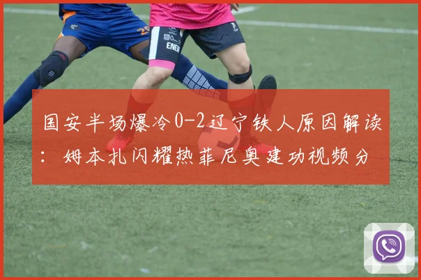 国安半场爆冷0-2辽宁铁人原因解读:姆本扎闪耀热菲尼奥建功视频分析