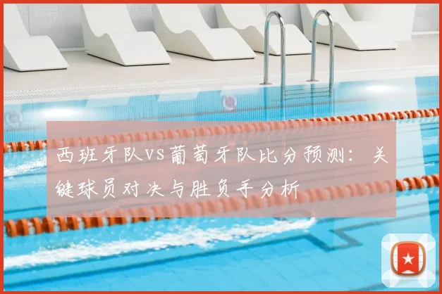 西班牙队vs葡萄牙队比分预测：关键球员对决与胜负手分析