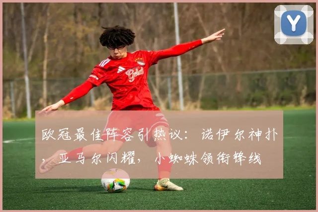 欧冠最佳阵容引热议：诺伊尔神扑，亚马尔闪耀，小蜘蛛领衔锋线
