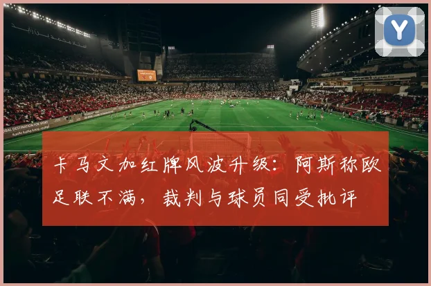 卡马文加红牌风波升级:阿斯称欧足联不满,裁判与球员同受批评