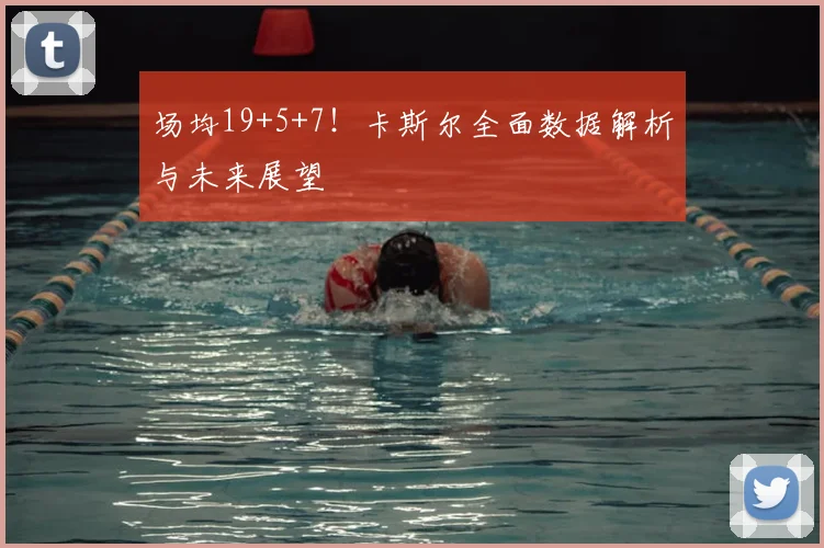 场均19+5+7！卡斯尔全面数据解析与未来展望